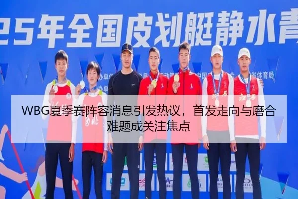 WBG夏季赛阵容消息引发热议，首发走向与磨合难题成关注焦点