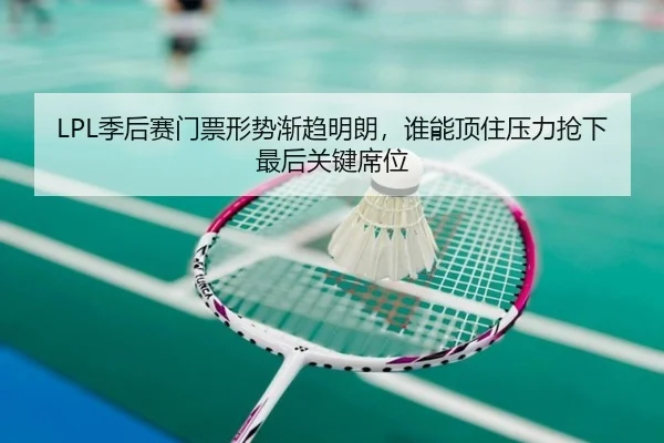 LPL季后赛门票形势渐趋明朗，谁能顶住压力抢下最后关键席位
